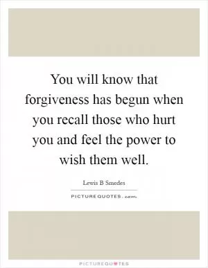 You will know that forgiveness has begun when you recall those who hurt you and feel the power to wish them well Picture Quote #1