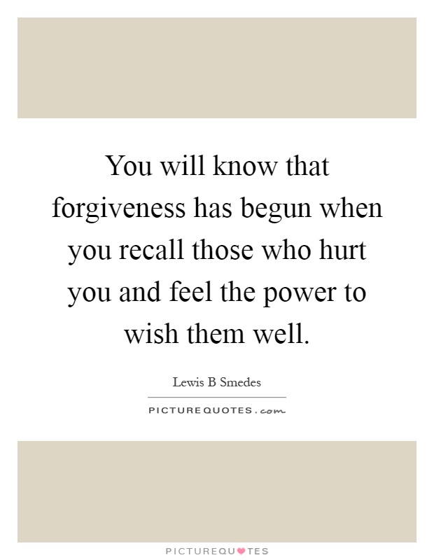 You will know that forgiveness has begun when you recall those who hurt you and feel the power to wish them well Picture Quote #1