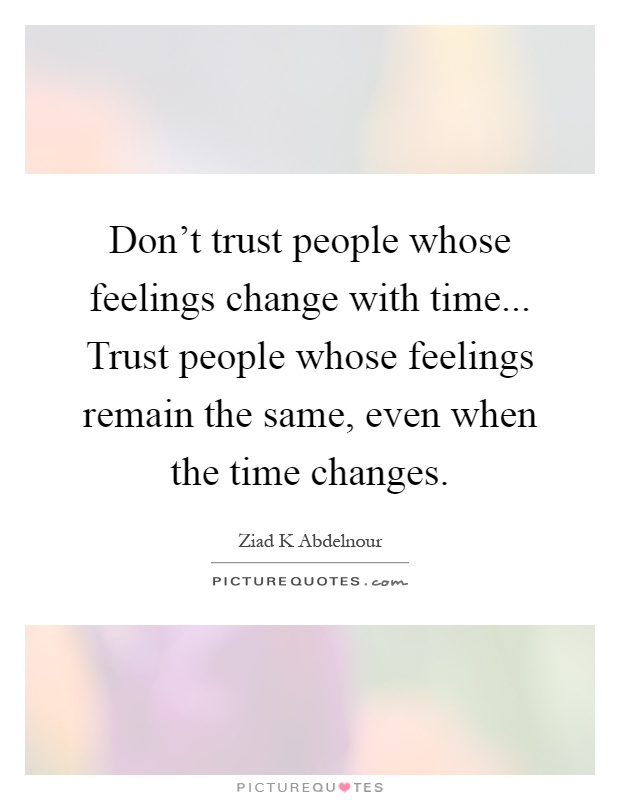 Don't trust people whose feelings change with time... Trust people whose feelings remain the same, even when the time changes Picture Quote #1