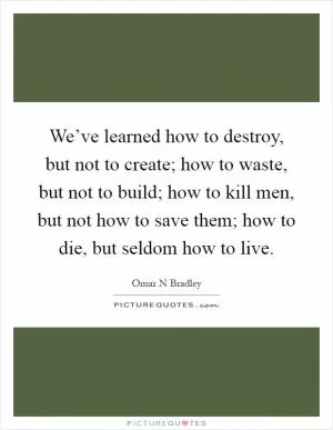 We’ve learned how to destroy, but not to create; how to waste, but not to build; how to kill men, but not how to save them; how to die, but seldom how to live Picture Quote #1