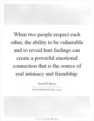 When two people respect each other, the ability to be vulnerable and to reveal hurt feelings can create a powerful emotional connection that is the source of real intimacy and friendship Picture Quote #1