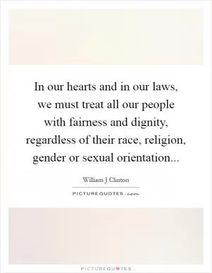 In our hearts and in our laws, we must treat all our people with fairness and dignity, regardless of their race, religion, gender or sexual orientation Picture Quote #1