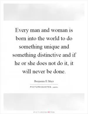 Every man and woman is born into the world to do something unique and something distinctive and if he or she does not do it, it will never be done Picture Quote #1