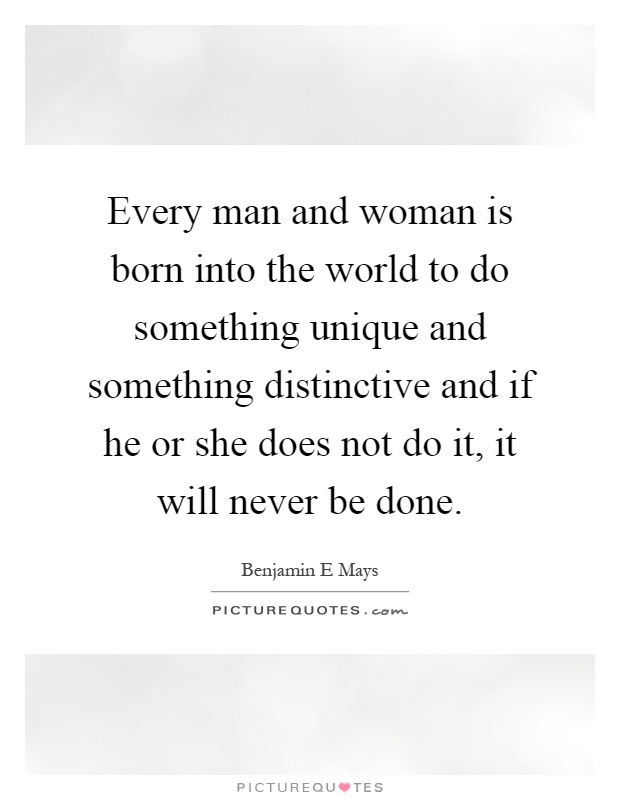 Every man and woman is born into the world to do something unique and something distinctive and if he or she does not do it, it will never be done Picture Quote #1