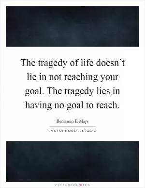 The tragedy of life doesn’t lie in not reaching your goal. The tragedy lies in having no goal to reach Picture Quote #1