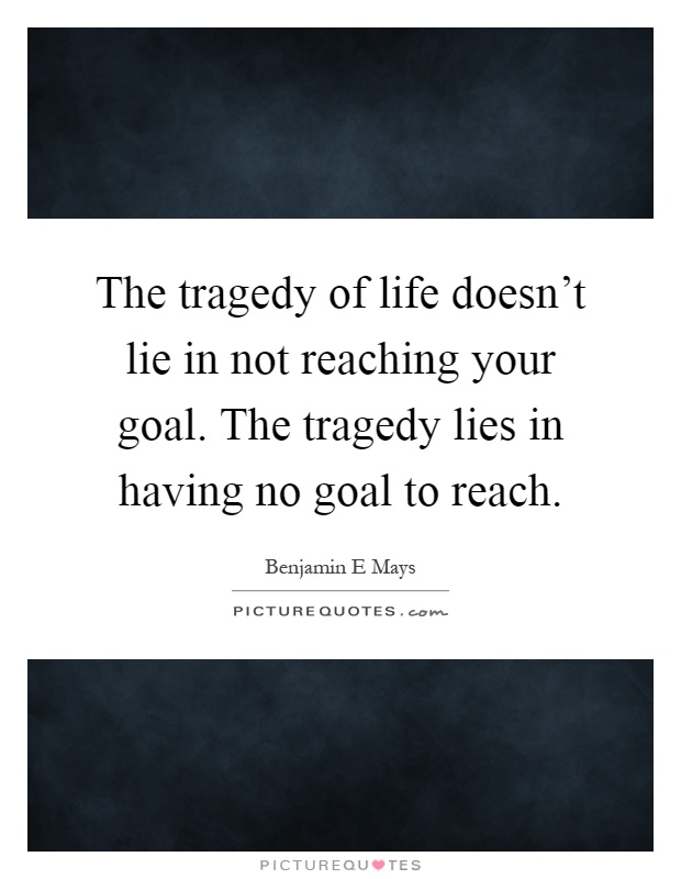 The tragedy of life doesn't lie in not reaching your goal. The tragedy lies in having no goal to reach Picture Quote #1