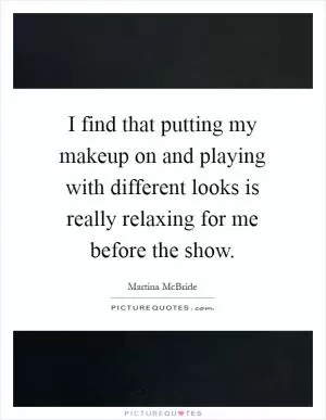 I find that putting my makeup on and playing with different looks is really relaxing for me before the show Picture Quote #1