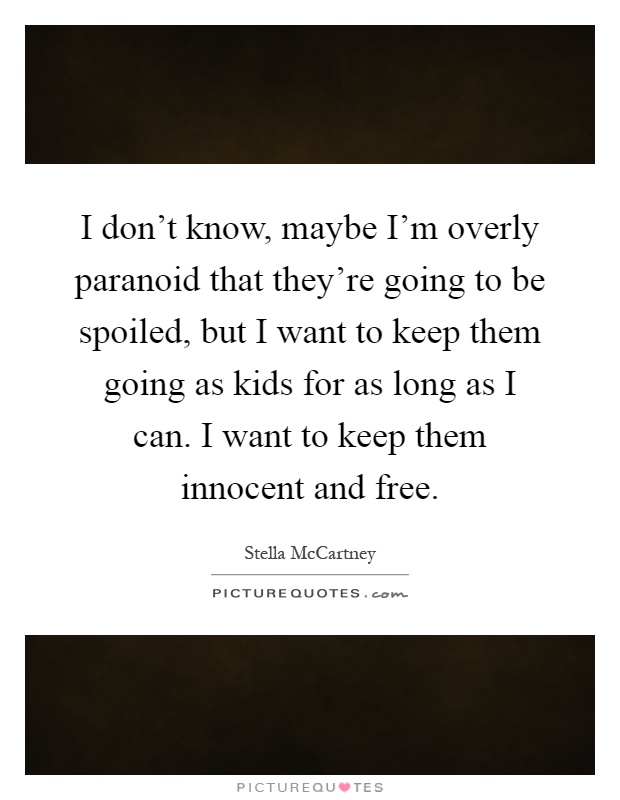 I don't know, maybe I'm overly paranoid that they're going to be spoiled, but I want to keep them going as kids for as long as I can. I want to keep them innocent and free Picture Quote #1