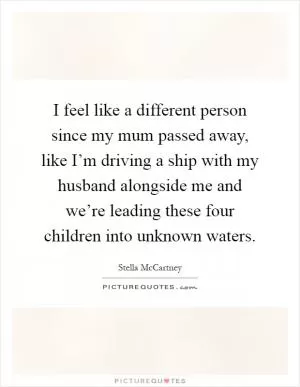 I feel like a different person since my mum passed away, like I’m driving a ship with my husband alongside me and we’re leading these four children into unknown waters Picture Quote #1