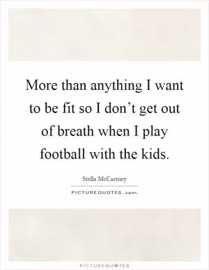 More than anything I want to be fit so I don’t get out of breath when I play football with the kids Picture Quote #1