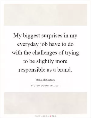 My biggest surprises in my everyday job have to do with the challenges of trying to be slightly more responsible as a brand Picture Quote #1