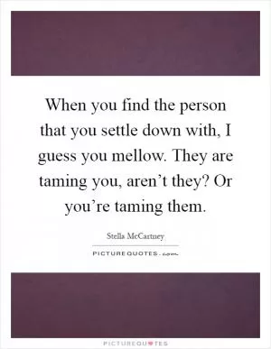 When you find the person that you settle down with, I guess you mellow. They are taming you, aren’t they? Or you’re taming them Picture Quote #1