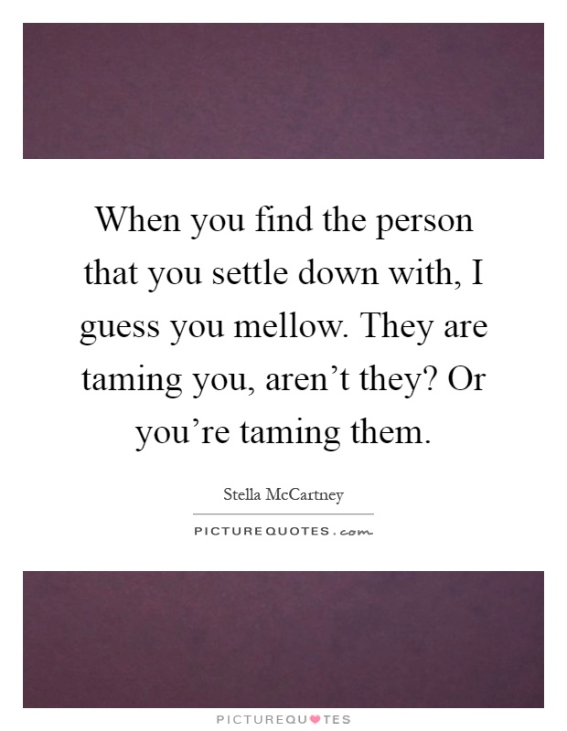 When you find the person that you settle down with, I guess you mellow. They are taming you, aren't they? Or you're taming them Picture Quote #1