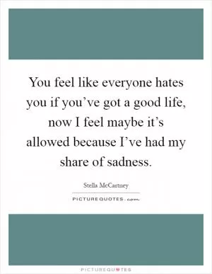 You feel like everyone hates you if you’ve got a good life, now I feel maybe it’s allowed because I’ve had my share of sadness Picture Quote #1