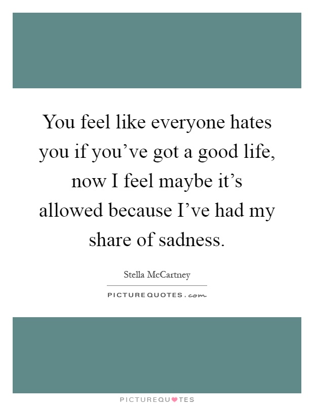 You feel like everyone hates you if you've got a good life, now I feel maybe it's allowed because I've had my share of sadness Picture Quote #1