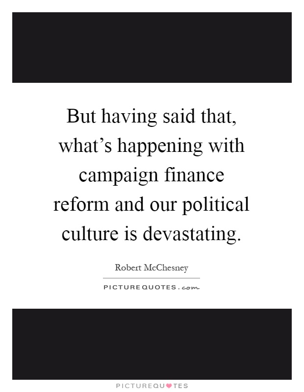 But having said that, what's happening with campaign finance reform and our political culture is devastating Picture Quote #1