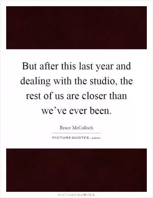 But after this last year and dealing with the studio, the rest of us are closer than we’ve ever been Picture Quote #1