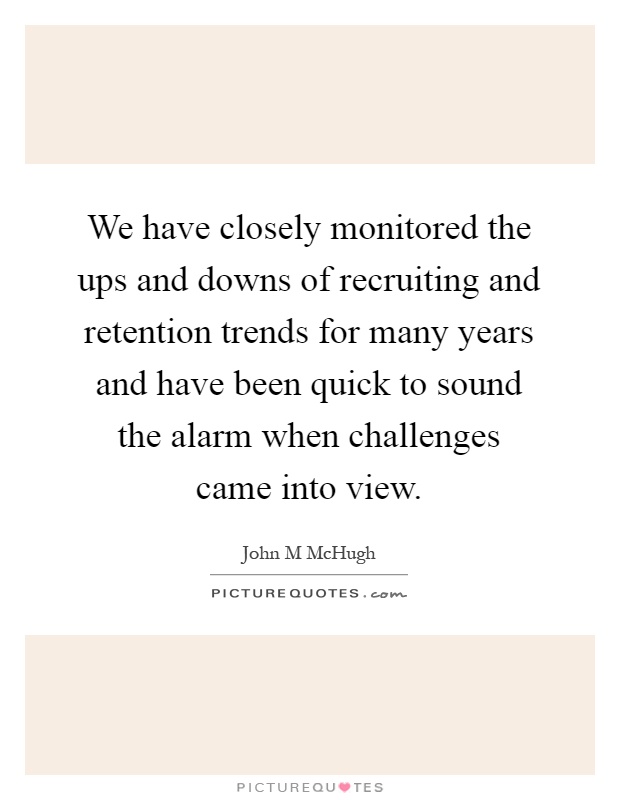 We have closely monitored the ups and downs of recruiting and retention trends for many years and have been quick to sound the alarm when challenges came into view Picture Quote #1