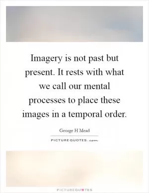 Imagery is not past but present. It rests with what we call our mental processes to place these images in a temporal order Picture Quote #1