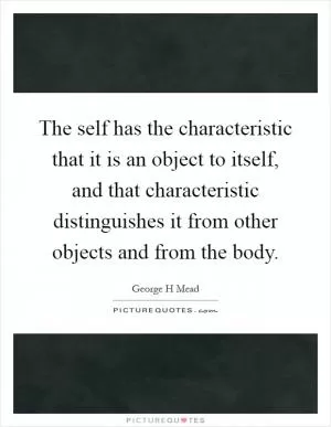 The self has the characteristic that it is an object to itself, and that characteristic distinguishes it from other objects and from the body Picture Quote #1