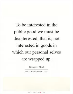 To be interested in the public good we must be disinterested, that is, not interested in goods in which our personal selves are wrapped up Picture Quote #1