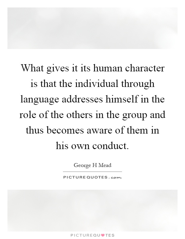 What gives it its human character is that the individual through language addresses himself in the role of the others in the group and thus becomes aware of them in his own conduct Picture Quote #1