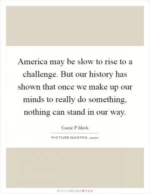 America may be slow to rise to a challenge. But our history has shown that once we make up our minds to really do something, nothing can stand in our way Picture Quote #1