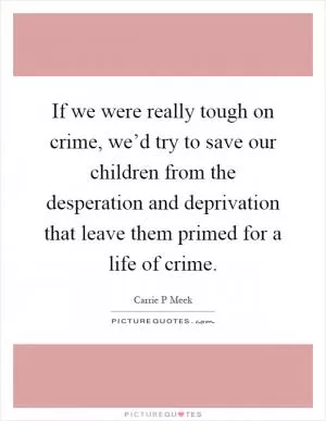 If we were really tough on crime, we’d try to save our children from the desperation and deprivation that leave them primed for a life of crime Picture Quote #1