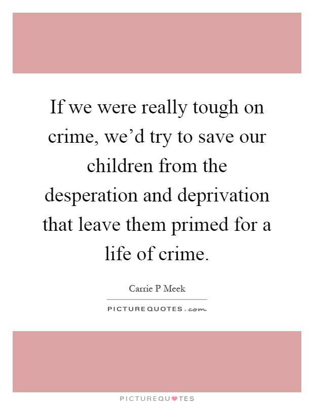 If we were really tough on crime, we'd try to save our children from the desperation and deprivation that leave them primed for a life of crime Picture Quote #1