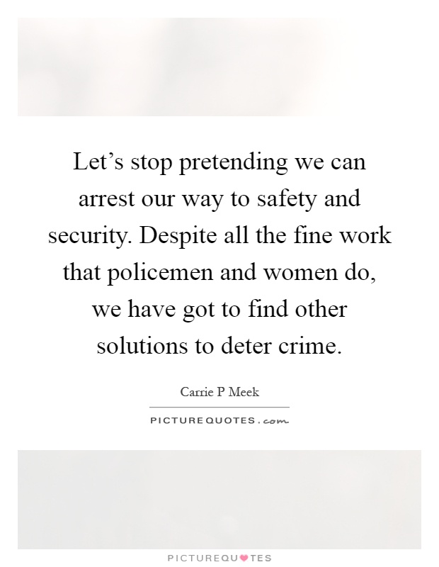 Let's stop pretending we can arrest our way to safety and security. Despite all the fine work that policemen and women do, we have got to find other solutions to deter crime Picture Quote #1