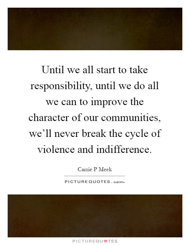 Until we all start to take responsibility, until we do all we can to improve the character of our communities, we'll never break the cycle of violence and indifference Picture Quote #1