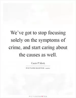 We’ve got to stop focusing solely on the symptoms of crime, and start caring about the causes as well Picture Quote #1