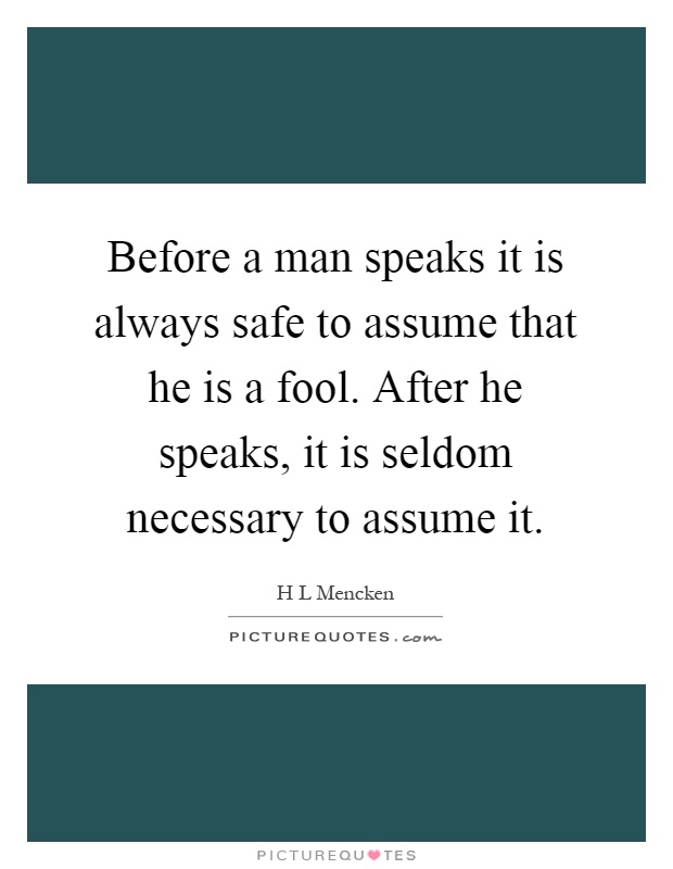 Before a man speaks it is always safe to assume that he is a fool. After he speaks, it is seldom necessary to assume it Picture Quote #1