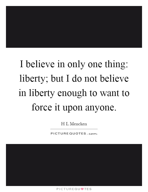 I believe in only one thing: liberty; but I do not believe in liberty enough to want to force it upon anyone Picture Quote #1