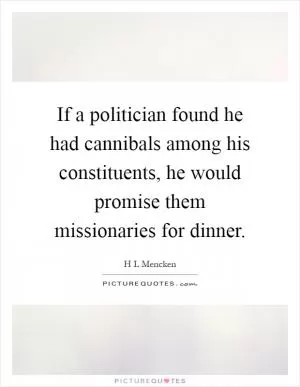 If a politician found he had cannibals among his constituents, he would promise them missionaries for dinner Picture Quote #1