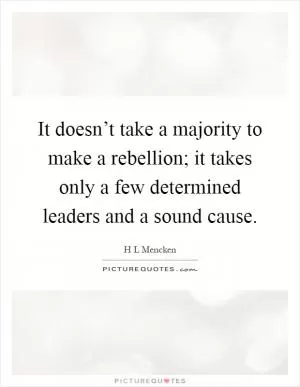 It doesn’t take a majority to make a rebellion; it takes only a few determined leaders and a sound cause Picture Quote #1
