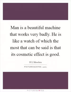 Man is a beautiful machine that works very badly. He is like a watch of which the most that can be said is that its cosmetic effect is good Picture Quote #1