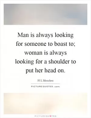 Man is always looking for someone to boast to; woman is always looking for a shoulder to put her head on Picture Quote #1