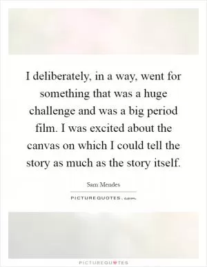I deliberately, in a way, went for something that was a huge challenge and was a big period film. I was excited about the canvas on which I could tell the story as much as the story itself Picture Quote #1