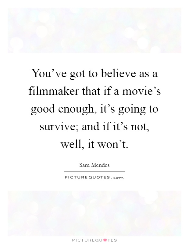 You've got to believe as a filmmaker that if a movie's good enough, it's going to survive; and if it's not, well, it won't Picture Quote #1