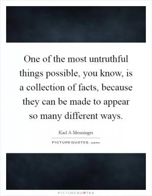 One of the most untruthful things possible, you know, is a collection of facts, because they can be made to appear so many different ways Picture Quote #1