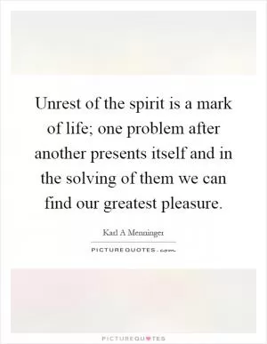 Unrest of the spirit is a mark of life; one problem after another presents itself and in the solving of them we can find our greatest pleasure Picture Quote #1