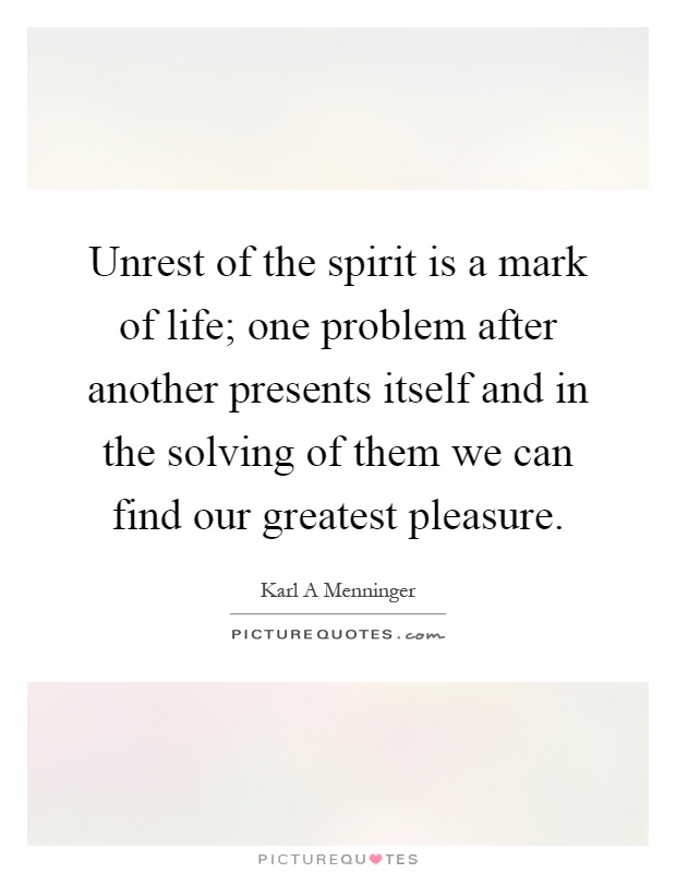 Unrest of the spirit is a mark of life; one problem after another presents itself and in the solving of them we can find our greatest pleasure Picture Quote #1