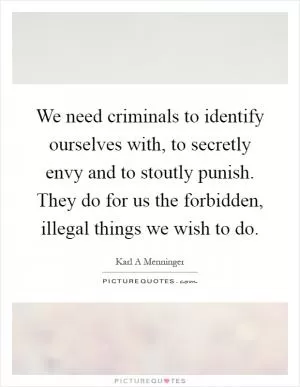 We need criminals to identify ourselves with, to secretly envy and to stoutly punish. They do for us the forbidden, illegal things we wish to do Picture Quote #1