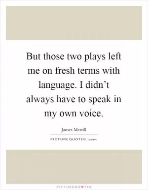 But those two plays left me on fresh terms with language. I didn’t always have to speak in my own voice Picture Quote #1