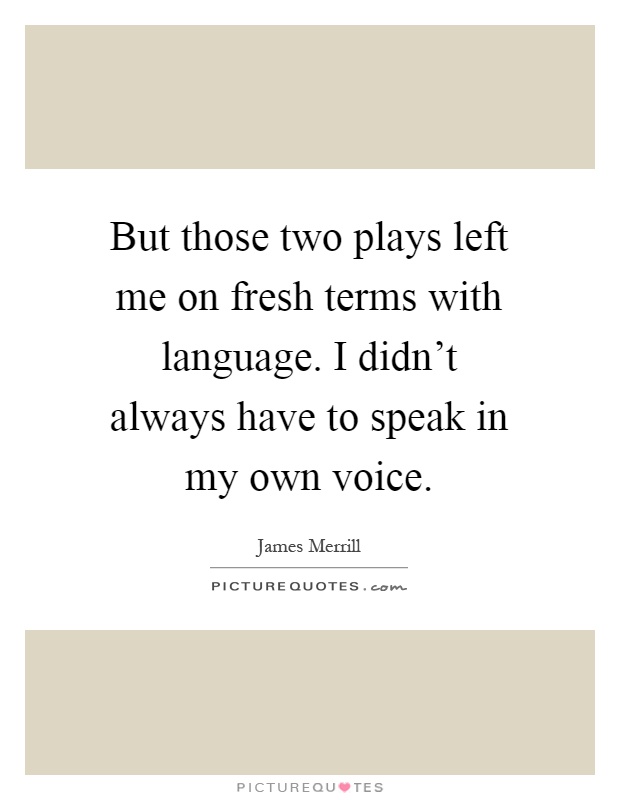 But those two plays left me on fresh terms with language. I didn't always have to speak in my own voice Picture Quote #1