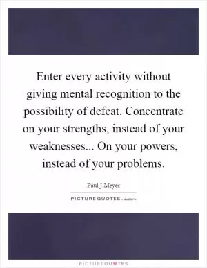 Enter every activity without giving mental recognition to the possibility of defeat. Concentrate on your strengths, instead of your weaknesses... On your powers, instead of your problems Picture Quote #1