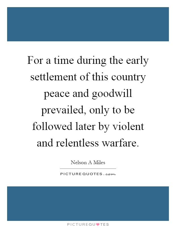 For a time during the early settlement of this country peace and goodwill prevailed, only to be followed later by violent and relentless warfare Picture Quote #1