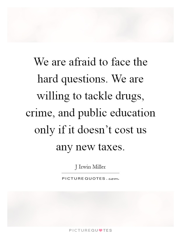 We are afraid to face the hard questions. We are willing to tackle drugs, crime, and public education only if it doesn't cost us any new taxes Picture Quote #1