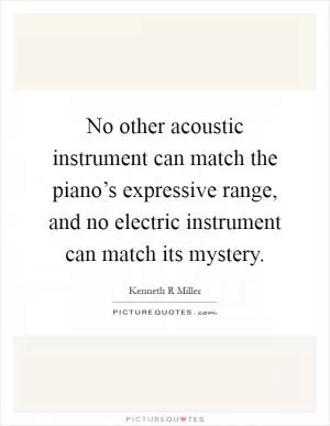 No other acoustic instrument can match the piano’s expressive range, and no electric instrument can match its mystery Picture Quote #1